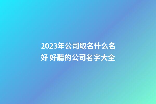 2023年公司取名什么名好 好聽的公司名字大全-第1張-公司起名-玄機派